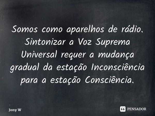 ⁠Somos como aparelhos de rádio. Sintonizar a Voz Suprema Universal requer a mudança gradual da estação Inconsciência para a estação Consciência.... Frase de Jony Wilson.