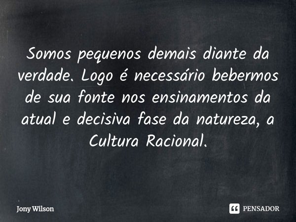 ⁠Somos pequenos demais diante da verdade. Logo é necessário bebermos de sua fonte nos ensinamentos da atual e decisiva fase da natureza, a Cultura Racional.... Frase de Jony Wilson.