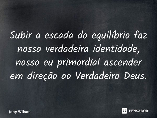 ⁠Subir a escada do equilíbrio faz nossa verdadeira identidade, nosso eu primordial ascender em direção ao Verdadeiro Deus.... Frase de Jony Wilson.