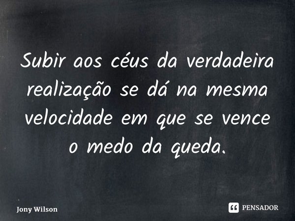 ⁠Subir aos céus da verdadeira realização se dá na mesma velocidade em que se vence o medo da queda.... Frase de Jony Wilson.