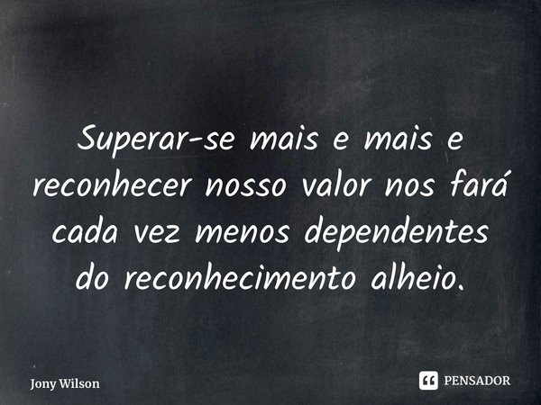 ⁠Superar-se mais e mais e reconhecer nosso valor nos fará cada vez menos dependentes do reconhecimento alheio.... Frase de Jony Wilson.