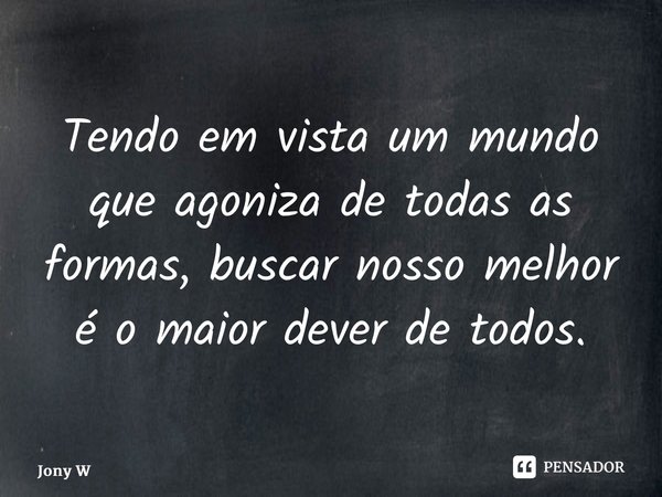 ⁠Tendo em vista um mundo que agoniza de todas as formas, buscar nosso melhor é o maior dever de todos.... Frase de Jony Wilson.