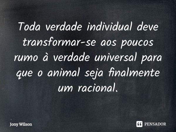 ⁠Toda verdade individual deve transformar-se aos poucos rumo à verdade universal para que o animal seja finalmente um racional.... Frase de Jony Wilson.