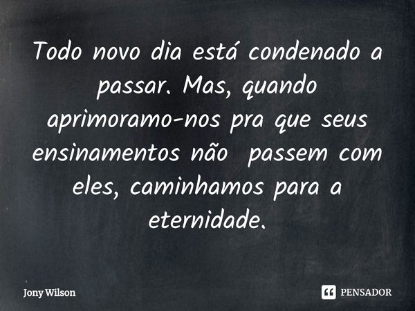 ⁠Todo novo dia está condenado a passar. Mas, quando aprimoramo-nos pra que seus ensinamentos não passem com eles, caminhamos para a eternidade.... Frase de Jony Wilson.