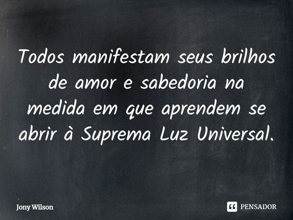 ⁠Todos manifestam seus brilhos de amor e sabedoria na medida em que aprendem se abrir à Suprema Luz Universal.... Frase de Jony Wilson.