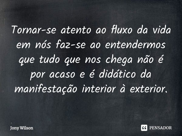 Tornar-se atento ao fluxo da vida em nós faz-se ao entendermos que tudo que nos chega não é por acaso e é didático da manifestação interior à exterior.... Frase de Jony Wilson.