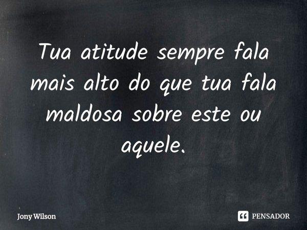 Tua atitude sempre fala mais alto do que tua fala maldosa sobre este ou aquele.... Frase de Jony Wilson.