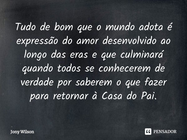 ⁠Tudo de bom que o mundo adota é expressão do amor desenvolvido ao longo das eras e que culminará quando todos se conhecerem de verdade por saberem o que fazer ... Frase de Jony Wilson.