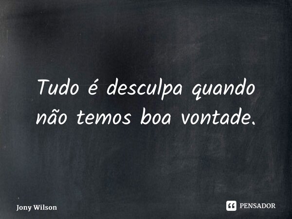Tudo é desculpa quando não temos boa vontade.⁠... Frase de Jony Wilson.