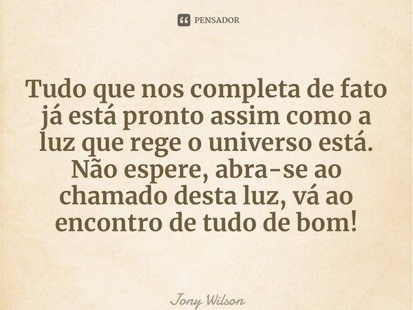 ⁠Tudo que nos completa de fato já está pronto assim como a luz que rege o universo está. Não espere, abra-se ao chamado desta luz, vá ao encontro de tudo de bom... Frase de Jony Wilson.