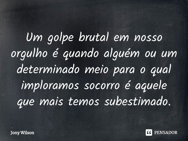 ⁠⁠Um golpe brutal em nosso orgulho é quando alguém ou um determinado meio para o qual imploramos socorro é aquele que mais temos subestimado.... Frase de Jony Wilson.