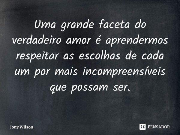 ⁠Uma grande faceta do verdadeiro amor é aprendermos respeitar as escolhas de cada um por mais incompreensíveis que possam ser.... Frase de Jony Wilson.