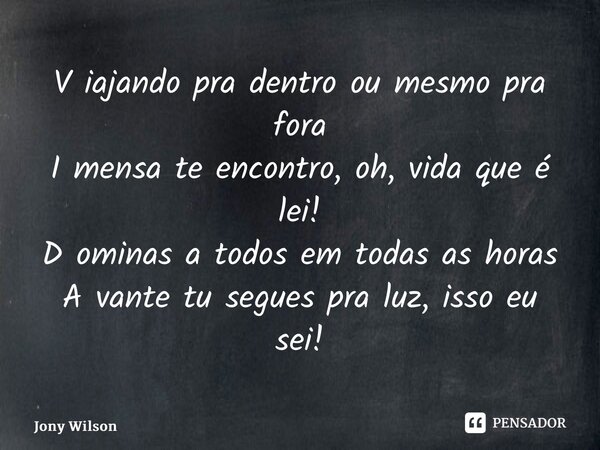 V iajando pra dentro ou mesmo pra fora I mensa te encontro, oh, vida que é lei! D ominas a todos em todas as horas A vante tu segues pra luz, isso eu sei!... Frase de Jony Wilson.