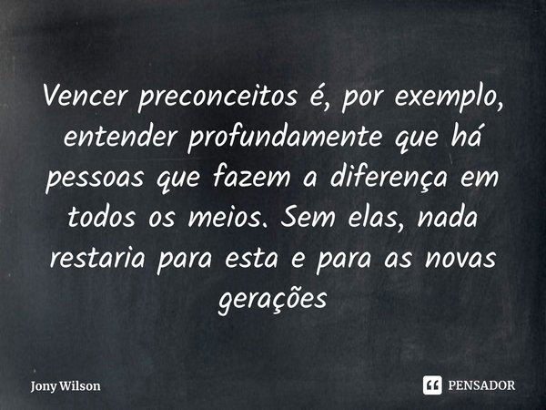 ⁠Vencer preconceitos é, por exemplo, entender profundamente que há pessoas que fazem a diferença em todos os meios. Sem elas, nada restaria para esta e para as ... Frase de Jony Wilson.