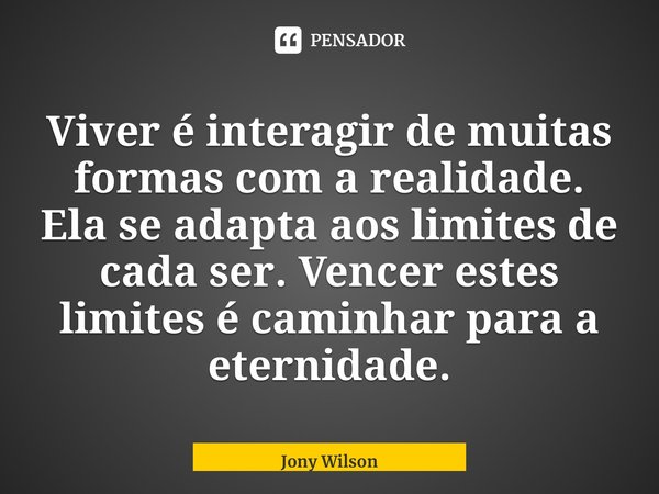 ⁠Viver é interagir de muitas formas com a realidade. Ela se adapta aos limites de cada ser. Vencer estes limites é caminhar para a eternidade.... Frase de Jony Wilson.
