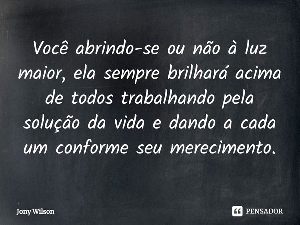 ⁠Você abrindo-se ou não à luz maior, ela sempre brilhará acima de todos trabalhando pela solução da vida e dando a cada um conforme seu merecimento.... Frase de Jony Wilson.