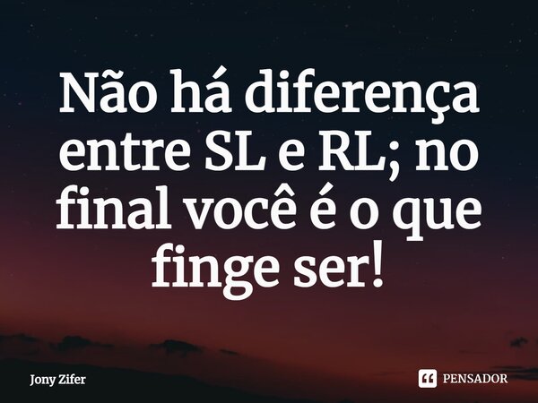 ⁠Não há diferença entre SL e RL; no final você é o que finge ser!... Frase de Jony Zifer.