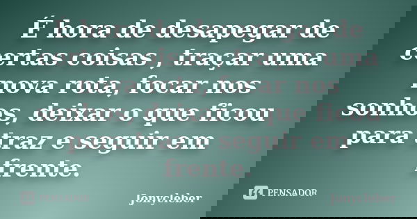 É hora de desapegar de certas coisas , traçar uma nova rota, focar nos sonhos, deixar o que ficou para traz e seguir em frente.... Frase de Jonycleber.