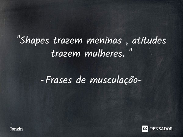 ''⁠Shapes trazem meninas , atitudes trazem mulheres. '' -Frases de musculação-... Frase de Jonzin.