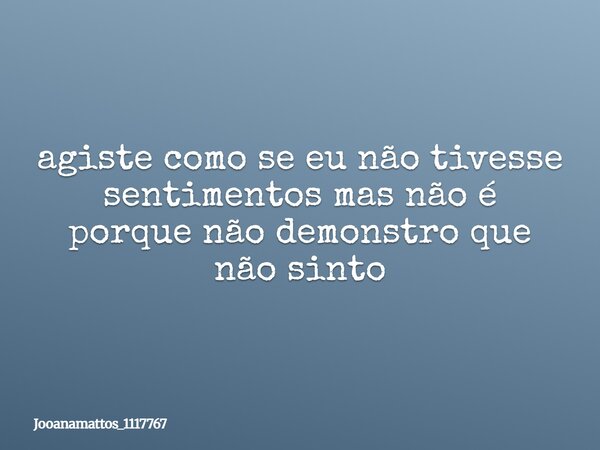 agiste como se eu não tivesse sentimentos mas não é porque não demonstro que não sinto... Frase de Jooanamattos_1117767.
