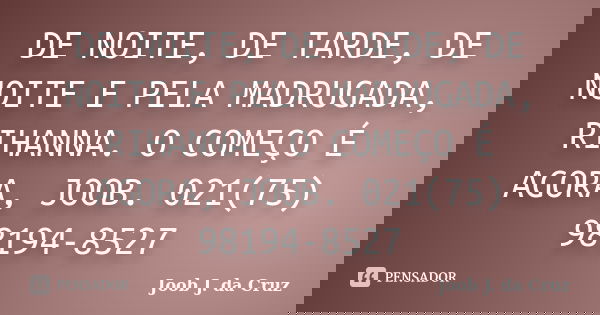 DE NOITE, DE TARDE, DE NOITE E PELA MADRUGADA, RIHANNA. O COMEÇO É AGORA, JOOB. 021(75) 98194-8527... Frase de JOOB J. DA CRUZ.