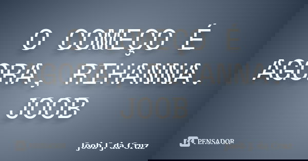 O COMEÇO É AGORA, RIHANNA. JOOB... Frase de Joob J. da Cruz.