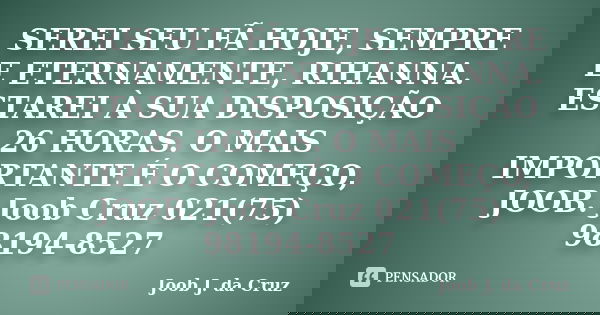 SEREI SEU FÃ HOJE, SEMPRE E ETERNAMENTE, RIHANNA. ESTAREI À SUA DISPOSIÇÃO 26 HORAS. O MAIS IMPORTANTE É O COMEÇO, JOOB. Joob Cruz 021(75) 98194-8527... Frase de JOOB J. DA CRUZ.