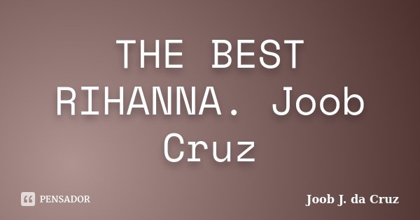 THE BEST RIHANNA. Joob Cruz... Frase de JOOB J. DA CRUZ.