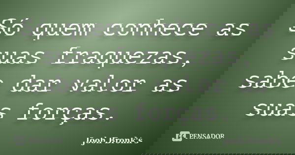 Só quem conhece as suas fraquezas, sabe dar valor as suas forças.... Frase de Jooh Bronk's.