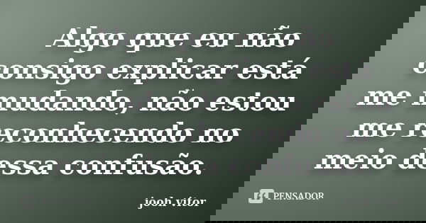 Algo que eu não consigo explicar está me mudando, não estou me reconhecendo no meio dessa confusão.... Frase de Jooh Vitor.