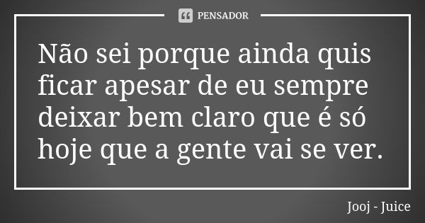 Não sei porque ainda quis ficar apesar de eu sempre deixar bem claro que é só hoje que a gente vai se ver.... Frase de Jooj - Juice.