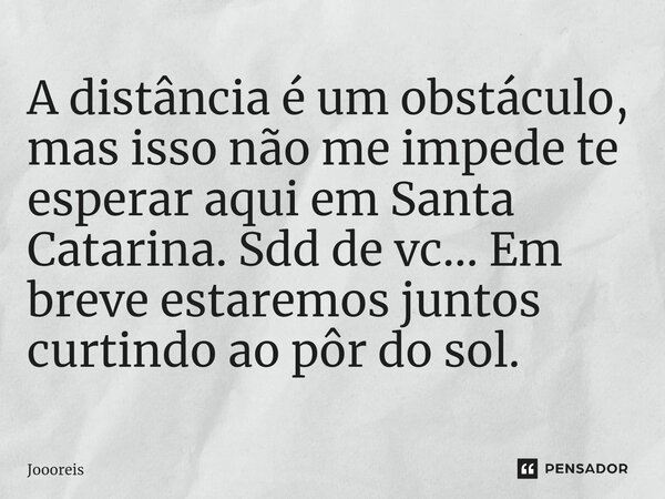 ⁠A distância é um obstáculo, mas isso não me impede te esperar aqui em Santa Catarina. Sdd de vc... Em breve estaremos juntos curtindo ao pôr do sol.... Frase de Joooreis.