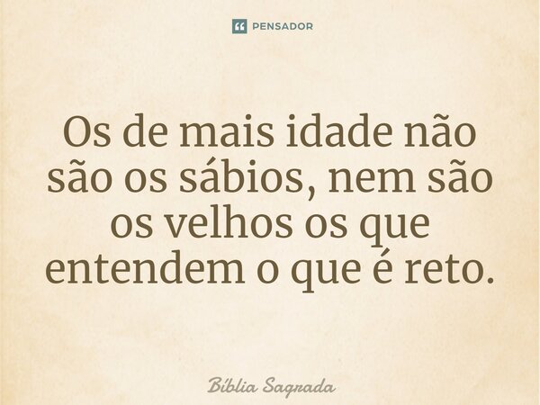 Os de mais idade não são os sábios, nem são os velhos os que entendem o que é reto.... Frase de Bíblia Sagrada.