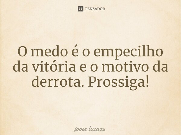 ⁠O medo é o empecilho da vitória e o motivo da derrota. Prossiga!... Frase de joose lucaas.