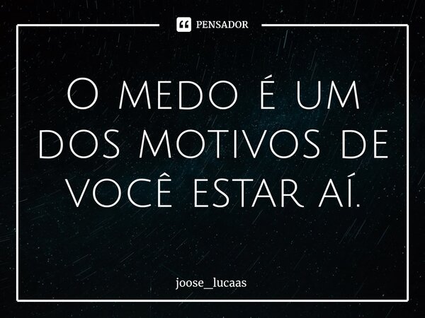 ⁠O medo é um dos motivos de você estar aí.... Frase de joose_lucaas.