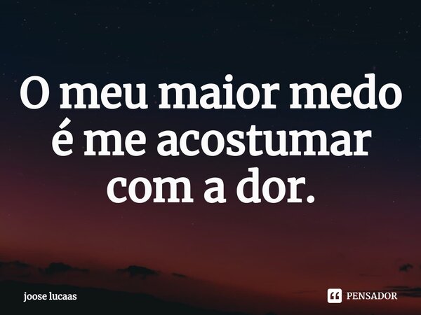 ⁠O meu maior medo é me acostumar com a dor.... Frase de joose lucaas.