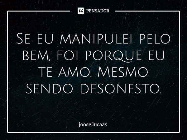 ⁠Se eu manipulei pelo bem, foi porque eu te amo. Mesmo sendo desonesto.... Frase de joose lucaas.