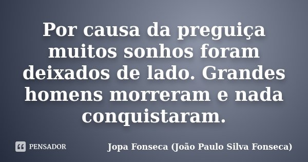Por causa da preguiça muitos sonhos foram deixados de lado. Grandes homens morreram e nada conquistaram.... Frase de Jopa Fonseca (João Paulo Silva Fonseca).