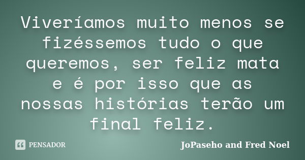 Viveríamos muito menos se fizéssemos tudo o que queremos, ser feliz mata e é por isso que as nossas histórias terão um final feliz.... Frase de JoPaseho and Fred Noel.