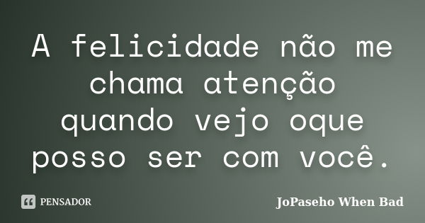 A felicidade não me chama atenção quando vejo oque posso ser com você.... Frase de JoPaseho When Bad.