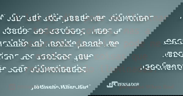 A luz do dia pode me iluminar todas as coisas, mas a escuridão da noite pode me mostrar as coisas que realmente são iluminadas.... Frase de JoPaseho When Bad.