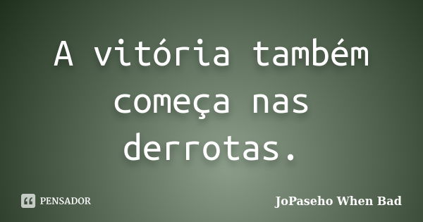 A vitória também começa nas derrotas.... Frase de JoPaseho When Bad.