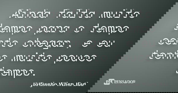 Ainda falta muito tempo para o tempo certo chegar, e eu tenho muito pouco tempo.... Frase de JoPaseho When Bad.