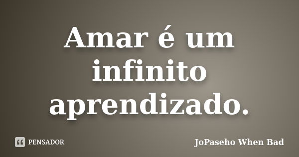 Amar é um infinito aprendizado.... Frase de JoPaseho When Bad.