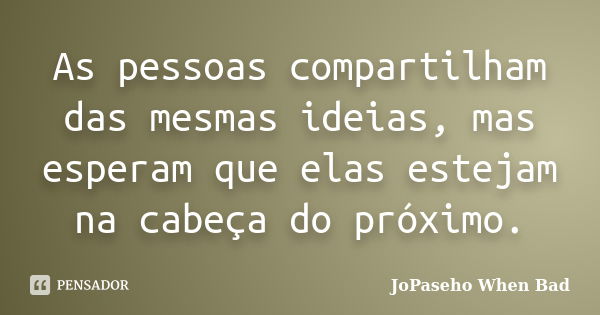 As pessoas compartilham das mesmas ideias, mas esperam que elas estejam na cabeça do próximo.... Frase de JoPaseho When Bad.