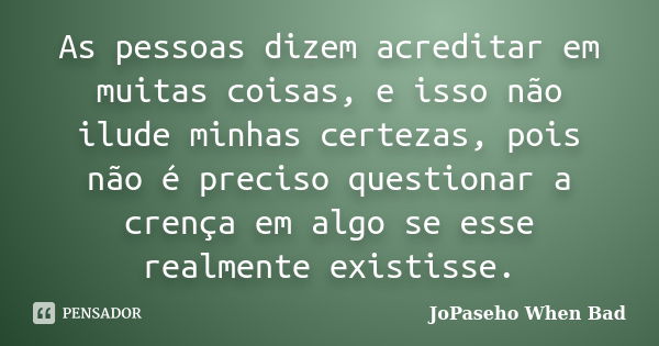 As pessoas dizem acreditar em muitas coisas, e isso não ilude minhas certezas, pois não é preciso questionar a crença em algo se esse realmente existisse.... Frase de JoPaseho When Bad.