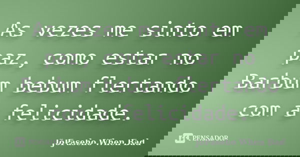 As vezes me sinto em paz, como estar no Barbum bebum flertando com a felicidade.... Frase de JoPaseho When Bad.