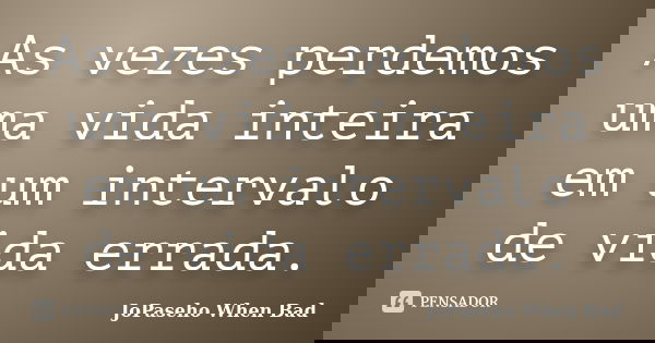 As vezes perdemos uma vida inteira em um intervalo de vida errada.... Frase de JoPaseho When Bad.