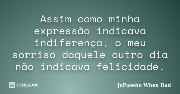 Assim como minha expressão indicava indiferença, o meu sorriso daquele outro dia não indicava felicidade.... Frase de JoPaseho When Bad.