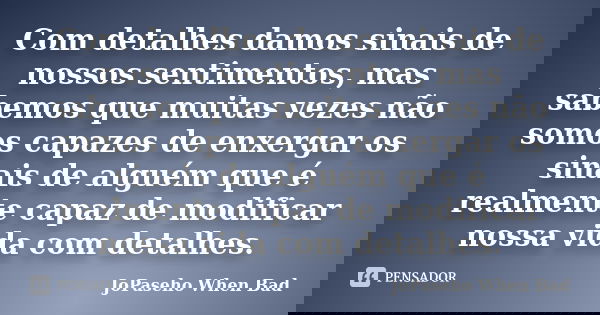 Com detalhes damos sinais de nossos sentimentos, mas sabemos que muitas vezes não somos capazes de enxergar os sinais de alguém que é realmente capaz de modific... Frase de JoPaseho When Bad.